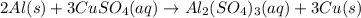 2Al(s)+3CuSO_{4}(aq)\rightarrow Al_{2}(SO_{4})_{3}(aq)+3Cu(s)