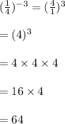 (\frac{1}{4})^{-3}= (\frac{4}{1})^3\\\\=(4)^3\\\\=4\times 4\times 4\\\\=16\times 4\\\\=64