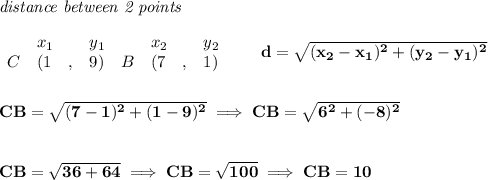 \bf \textit{distance between 2 points}\\ \quad \\&#10;\begin{array}{lllll}&#10;&x_1&y_1&x_2&y_2\\&#10;%  (a,b)&#10;C&({{ 1}}\quad ,&{{ 9}})\quad &#10;%  (c,d)&#10;B&({{ 7}}\quad ,&{{ 1}})&#10;\end{array}\qquad &#10;%  distance value&#10;d = \sqrt{({{ x_2}}-{{ x_1}})^2 + ({{ y_2}}-{{ y_1}})^2}&#10;\\\\\\&#10;CB=\sqrt{(7-1)^2+(1-9)^2}\implies CB=\sqrt{6^2+(-8)^2}&#10;\\\\\\&#10;CB=\sqrt{36+64}\implies CB=\sqrt{100}\implies CB=10