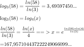 log_3(58)= \dfrac{ln(58)}{ln(3)}=3,69597450... \\&#10;&#10;log_3(58)=log_4(x)\\&#10;&#10; \dfrac{ln(58)}{ln(3)} = \dfrac{ln(x)}{4}==\textgreater\ x=e^{ \frac{ln(58)*ln(4)}{ln(3)}}\\&#10;&#10; =167,957104437222249066099...&#10;&#10;