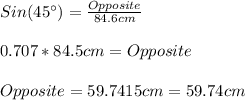 Sin(45\° )=\frac{Opposite}{84.6cm}\\\\0.707*84.5cm=Opposite\\\\Opposite=59.7415cm=59.74cm