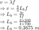 v=\lambda f\\\Rightarrow v=\frac{4}{3}L_bf\\\Rightarrow L_b=\frac{3v}{4f}\\\Rightarrow L_b=\frac{3\times 343}{4\times 700}\\\Rightarrow L_b=0.3675\ m