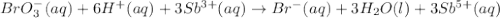 BrO_3^-(aq)+6H^+(aq)+3Sb^{3+}(aq)\rightarrow Br^-(aq)+3H_2O(l)+3Sb^{5+}(aq)