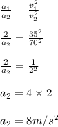 \frac{a_1}{a_2}=\frac{v_1^2}{v_2^2}\\\\\frac{2}{a_2}=\frac{35^2}{70^2}\\\\\frac{2}{a_2}=\frac{1}{2^2}\\\\a_2=4\times 2\\\\a_2=8m/s^2