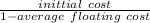 \frac{inittial\ cost}{1- average\ floating\ cost}