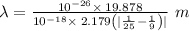 \lambda=\frac{10^{-26}\times \:19.878}{10^{-18}\times \:2.179\left(|\frac{1}{25}-\frac{1}{9}\right)|}\ m