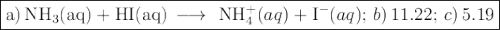 \large \boxed{\rm a)\, NH_{3}(aq) + \text{HI}(aq) \, \longrightarrow \, \,$ NH_{4}^{+}(aq) +\text{I}^{-}(aq);\,b)\,11.22;\, c)\, 5.19}