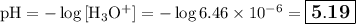 \text{pH} = -\log{\rm[H_{3}O^{+}]} = -\log{6.46 \times 10^{-6}} = \large \boxed{\mathbf{5.19}}