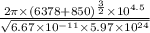 \frac{2\pi\times(6378+850)^\frac{3}{2}\times10^{4.5} }{\sqrt{6.67\times10^{-11}\times5.97\times10^{24}} }