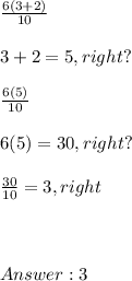\frac{6(3+2)}{10} \\  \\ 3 + 2  =5,right?  \\  \\ \frac{6(5)}{10} \\ \\  6(5)= 30,right ?  \\ \\  \frac{30}{10}  = 3,right \\ \\ \\ \\   3