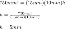 750mm^3=(15mm)(10mm)h\\\\h=\frac{750mm}{(15mm)(10mm)}\\\\h=5mm