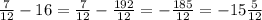 \frac{7}{12} -16&#10;= \frac{7}{12} - \frac{192}{12} &#10;=- \frac{185}{12} &#10;=-15  \frac{5}{12}