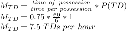 M_{TD}=\frac{time\ of\ possession}{time\ per\ possession} *P(TD)} \\M_{TD}=0.75*\frac{60}{6}*1 \\M_{TD}= 7.5\ TDs\ per\ hour