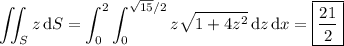 \displaystyle\iint_Sz\,\mathrm dS=\int_0^2\int_0^{\sqrt{15}/2}z\sqrt{1+4z^2}\,\mathrm dz\,\mathrm dx=\boxed{\frac{21}2}