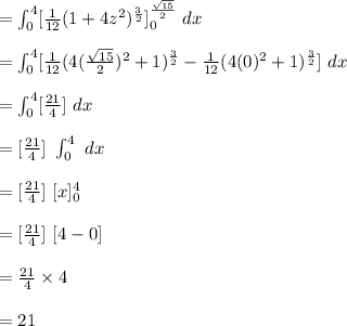 = \int^{4}_{0}  [\frac{1}{12}(1+4z^2)^{\frac{3}{2}}]^{\frac{\sqrt{15}}{2}}_{0} \ dx\\\\= \int^{4}_{0}  [\frac{1}{12}(4(\frac{\sqrt{15}}{2})^2 +1)^{\frac{3}{2}} - \frac{1}{12}(4(0)^2 +1)^{\frac{3}{2}}]\ dx\\\\= \int^{4}_{0}  [\frac{21}{4}]\ dx\\\\= [\frac{21}{4}] \ \int^{4}_{0}  \ dx\\\\= [\frac{21}{4}] \ [x]^{4}_{0}  \\\\= [\frac{21}{4}] \ [4-0]  \\\\= \frac{21}{4} \times 4  \\\\= 21\\\\