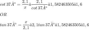 \displaystyle cot\:37° = \frac{2,1}{x} → \frac{2,1}{cot\:37°} ≈ 1,582463505 ≈ 1,6 \\ \\ OR \\ \\ tan\:37° = \frac{x}{2,1} → 2,1tan\:37° ≈ 1,582463505 ≈ 1,6