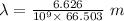 \lambda=\frac{6.626}{10^9\times \:66.503}\ m