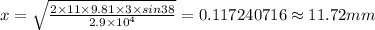 x=\sqrt{\frac {2\times 11\times 9.81\times 3\times sin 38}{2.9\times 10^{4}}}= 0.117240716\approx 11.72 mm
