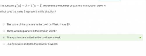 the function q(w)=3+5(w−1) represents the number of quarters in a bowl on week w. what does the valu