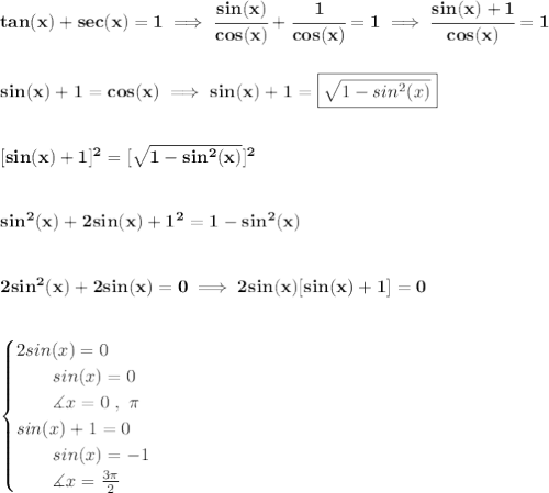 \bf tan(x)+sec(x)=1\implies \cfrac{sin(x)}{cos(x)}+\cfrac{1}{cos(x)}=1\implies \cfrac{sin(x)+1}{cos(x)}=1&#10;\\\\\\&#10;sin(x)+1=cos(x)\implies sin(x)+1=\boxed{\sqrt{1-sin^2(x)}}&#10;\\\\\\\&#10;[sin(x)+1]^2=[\sqrt{1-sin^2(x)}]^2&#10;\\\\\\&#10;sin^2(x)+2sin(x)+1^2=1-sin^2(x)&#10;\\\\\\&#10;2sin^2(x)+2sin(x)=0\implies 2sin(x)[sin(x)+1]=0&#10;\\\\\\&#10;\begin{cases}&#10;2sin(x)=0\\&#10;\qquad sin(x)=0\\&#10;\qquad \measuredangle x=0~,~\pi \\&#10;sin(x)+1=0\\&#10;\qquad sin(x)=-1\\&#10;\qquad \measuredangle x=\frac{3\pi }{2}&#10;\end{cases}