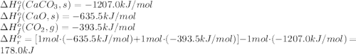 \Delta H^o_f(CaCO_3, s)=-1207.0 kJ/mol\\\Delta H^o_f(CaO, s)=-635.5 kJ/mol\\\Delta H^o_f(CO_2, g)=-393.5 kJ/mol\\\Delta H^o_r = [1 mol\cdot (-635.5 kJ/mol) + 1 mol\cdot (-393.5 kJ/mol)] - 1 mol\cdot (-1207.0 kJ/mol) = 178.0 kJ