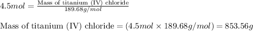4.5mol=\frac{\text{Mass of titanium (IV) chloride}}{189.68g/mol}\\\\\text{Mass of titanium (IV) chloride}=(4.5mol\times 189.68g/mol)=853.56g