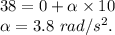 38=0+\alpha\times 10\\\alpha=3.8\ rad/s^2.
