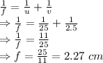 \frac{1}{f}=\frac{1}{u}+\frac{1}{v}\\\Rightarrow \frac{1}{f}=\frac{1}{25}+\frac{1}{2.5}\\\Rightarrow \frac{1}{f}=\frac{11}{25}\\\Rightarrow f=\frac{25}{11}=2.27\ cm