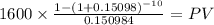 1600 \times \frac{1-(1+0.15098)^{-10} }{0.150984} = PV\\