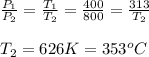 \frac{P_1}{P_2}=\frac{T_1}{T_2}=\frac{400}{800}=\frac{313}{T_2}\\\\T_2=626K =353^oC