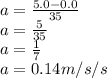 a=\frac{5.0-0.0}{35}\\a=\frac{5}{35}\\a=\frac{1}{7}\\a=0.14m/s/s