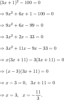 (3x+1)^2-100=0\\\\\Rightarrow 9x^2+6x+1-100=0\\\\\Rightarrow 9x^2+6x-99=0\\\\\Rightarrow 3x^2+2x-33=0\\\\\Rightarrow 3x^2+11x-9x-33=0\\\\\Rightarrow x(3x+11)-3(3x+11)=0\\\\\Rightarrow (x-3)(3x+11)=0\\\\\Rightarrow x-3=0,~~3x+11=0\\\\\Rightarrow x=3,~~x=-\dfrac{11}{3}.