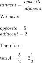 tangent=\dfrac{opposite}{adjacent}\\\\\text{We have:}\\\\opposite=5\\adjacent=2\\\\\text{Therefore:}\\\\\tan A=\dfrac{5}{2}=2\dfrac{1}{2}