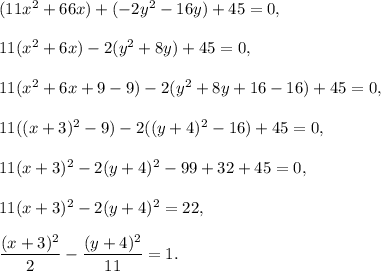 (11x^2+66x)+(-2y^2-16y) + 45 = 0,\\ \\11(x^2+6x)-2(y^2+8y)+45=0,\\ \\11(x^2+6x+9-9)-2(y^2+8y+16-16)+45=0,\\ \\11((x+3)^2-9)-2((y+4)^2-16)+45=0,\\ \\11(x+3)^2-2(y+4)^2-99+32+45=0,\\ \\11(x+3)^2-2(y+4)^2=22,\\ \\\dfrac{(x+3)^2}{2}-\dfrac{(y+4)^2}{11}=1.