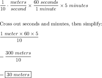 \dfrac{1}{10}\cdot \dfrac{meters}{second}\times \dfrac{60\ seconds}{1\ minute}\times 5\ minutes\\\\\\\text{Cross out seconds and minutes, then simplify:}\\\\\dfrac{1\ meter \times 60\times 5}{10}\\\\\\=\dfrac{300\ meters}{10}\\\\\\=\boxed{30\ meters}