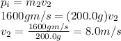 p_i=m_2 v_2\\1600 g m/s = (200.0 g) v_2 \\v_2 = \frac{1600 g m/s}{200.0 g}=8.0 m/s