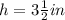 h = 3\frac{1}{2} in