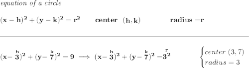 \bf \textit{equation of a circle}\\\\ (x- h)^2+(y- k)^2= r^2 \qquad center~~(\stackrel{}{ h},\stackrel{}{ k})\qquad \qquad radius=\stackrel{}{ r} \\\\[-0.35em] \rule{34em}{0.25pt}\\\\ (x-\stackrel{h}{3})^2+(y-\stackrel{k}{7})^2=9\implies (x-\stackrel{h}{3})^2+(y-\stackrel{k}{7})^2=\stackrel{r}{3^2}~\hfill \begin{cases} center~(3,7)\\ radius=3 \end{cases}