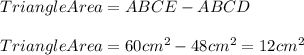 TriangleArea=ABCE-ABCD\\\\TriangleArea=60cm^{2}-48cm^{2}=12cm^{2}