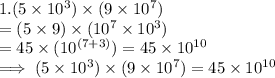 1. (5 \times 10^3) \times (9 \times 10^7)\\= (5  \times 9 ) \times ( 10^7\times 10^3)\\= 45 \times (10^{(7+3)})  = 45 \times 10^{10}\\\implies (5 \times 10^3) \times (9 \times 10^7)  = 45 \times 10^{10}