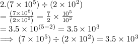 2. (7 \times 10^5) \div (2 \times 10^2)\\= \frac{(7 \times 10^5)}{(2 \times 10^2)}  = \frac{7}{2}  \times\frac{10^5}{10^2}   \\ =3.5 \times 10^{(5-2)}  = 3.5 \times 10^3\\\implies(7 \times 10^5) \div (2 \times 10^2)  = 3.5 \times 10^3