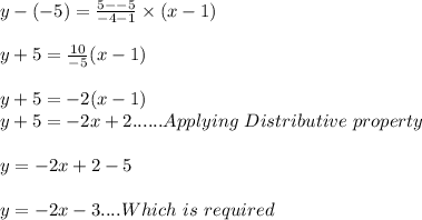 y-(-5)=\frac{5--5}{-4-1}\times (x-1)\\ \\y+5=\frac{10}{-5}(x-1)\\ \\y+5=-2(x-1)\\y+5=-2x+2 ......Applying\ Distributive\ property\\\\y=-2x+2-5\\\\y=-2x-3....Which\ is\ required
