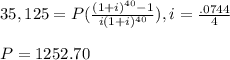 35,125 = P(\frac{(1+i)^{40} -1}{i (1+i)^{40}}) , i = \frac{.0744}{4}  \\  \\ P = 1252.70