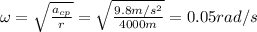 \omega=\sqrt{\frac{a_{cp}}{r}}=\sqrt{\frac{9.8m/s^2}{4000m}}=0.05rad/s
