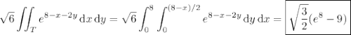 \displaystyle\sqrt6\iint_Te^{8-x-2y}\,\mathrm dx\,\mathrm dy=\sqrt6\int_0^8\int_0^{(8-x)/2}e^{8-x-2y}\,\mathrm dy\,\mathrm dx=\boxed{\sqrt{\frac32}(e^8-9)}