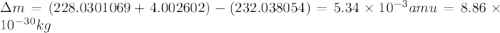 \Delta m=(228.0301069+4.002602)-(232.038054)=5.34\times 10^{-3}amu=8.86\times 10^{-30}kg