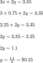 3x+2y=3.35\\\\3\times 0.75+2y = 3.35\\\\2.25+2y=3.35\\\\2y = 3.35-2.25\\\\2y = 1.1\\\\y=\frac{1.1}{2}= \$0.55