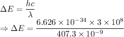 \Delta E=\dfrac{hc}{\lambda}\\\Rightarrow \Delta E=\dfrac{6.626\times 10^{-34}\times 3\times 10^{8}}{407.3\times 10^{-9}}