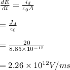 \frac{dE}{dt}=\frac{i_d}{\epsilon_0A}\\\\=\frac{J_d}{\epsilon_0}\\\\=\frac{20}{8.85\times 10^{-12}}\\\\=2.26\times 10^{12}V/ms