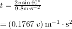 t = \frac{{2v\sin 60^\circ }}{{9.8{\rm{ m}} \cdot {{\rm{s}}^{ - 2}}}}\\\\ = \left( {0.1767\;v} \right){{\rm{m}}^{ - 1}} \cdot {{\rm{s}}^2}\\